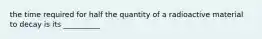 the time required for half the quantity of a radioactive material to decay is its __________