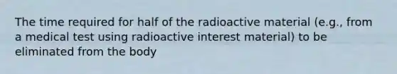 The time required for half of the radioactive material (e.g., from a medical test using radioactive interest material) to be eliminated from the body