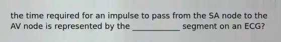 the time required for an impulse to pass from the SA node to the AV node is represented by the ____________ segment on an ECG?