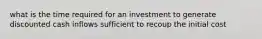 what is the time required for an investment to generate discounted cash inflows sufficient to recoup the initial cost