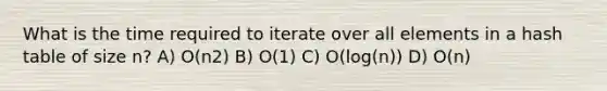 What is the time required to iterate over all elements in a hash table of size n? A) O(n2) B) O(1) C) O(log(n)) D) O(n)