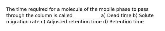 The time required for a molecule of the mobile phase to pass through the column is called ___________ a) Dead time b) Solute migration rate c) Adjusted retention time d) Retention time