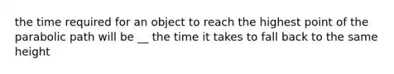 the time required for an object to reach the highest point of the parabolic path will be __ the time it takes to fall back to the same height