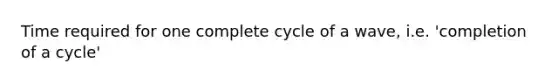 Time required for one complete cycle of a wave, i.e. 'completion of a cycle'