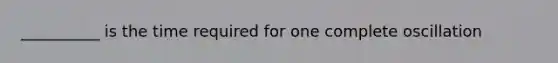 __________ is the time required for one complete oscillation
