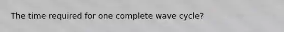 The time required for one complete wave cycle?