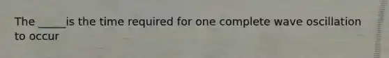 The _____is the time required for one complete wave oscillation to occur