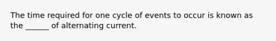 The time required for one cycle of events to occur is known as the ______ of alternating current.