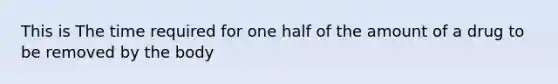 This is The time required for one half of the amount of a drug to be removed by the body