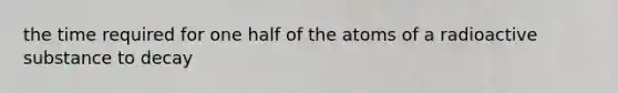 the time required for one half of the atoms of a radioactive substance to decay