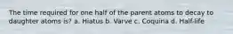 The time required for one half of the parent atoms to decay to daughter atoms is? a. Hiatus b. Varve c. Coquina d. Half-life