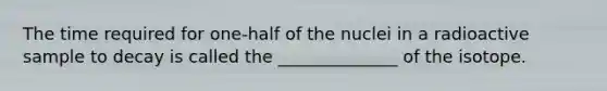 The time required for one-half of the nuclei in a radioactive sample to decay is called the ______________ of the isotope.