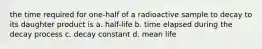 the time required for one-half of a radioactive sample to decay to its daughter product is a. half-life b. time elapsed during the decay process c. decay constant d. mean life