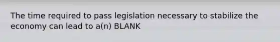 The time required to pass legislation necessary to stabilize the economy can lead to a(n) BLANK