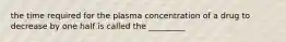 the time required for the plasma concentration of a drug to decrease by one half is called the _________