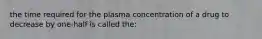 the time required for the plasma concentration of a drug to decrease by one-half is called the: