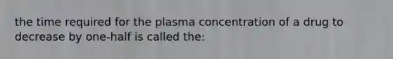 the time required for the plasma concentration of a drug to decrease by one-half is called the: