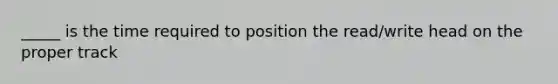 _____ is the time required to position the read/write head on the proper track