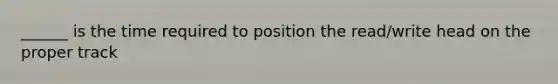 ______ is the time required to position the read/write head on the proper track