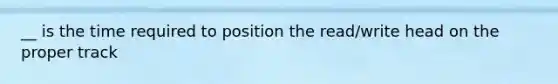 __ is the time required to position the read/write head on the proper track