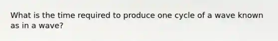 What is the time required to produce one cycle of a wave known as in a wave?