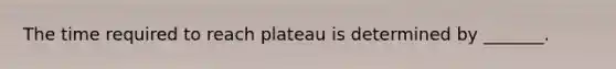 The time required to reach plateau is determined by _______.