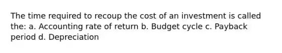 The time required to recoup the cost of an investment is called the: a. Accounting rate of return b. Budget cycle c. Payback period d. Depreciation