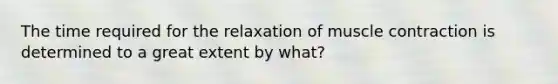 The time required for the relaxation of muscle contraction is determined to a great extent by what?