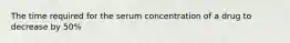 The time required for the serum concentration of a drug to decrease by 50%