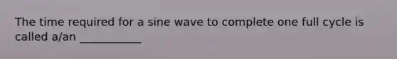 The time required for a sine wave to complete one full cycle is called a/an ___________