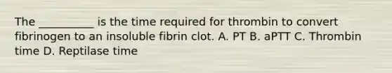 The __________ is the time required for thrombin to convert fibrinogen to an insoluble fibrin clot. A. PT B. aPTT C. Thrombin time D. Reptilase time