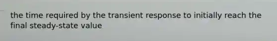 the time required by the transient response to initially reach the final steady-state value