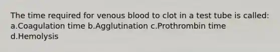 The time required for venous blood to clot in a test tube is called: a.Coagulation time b.Agglutination c.Prothrombin time d.Hemolysis