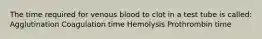 The time required for venous blood to clot in a test tube is called: Agglutination Coagulation time Hemolysis Prothrombin time