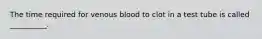 The time required for venous blood to clot in a test tube is called __________.