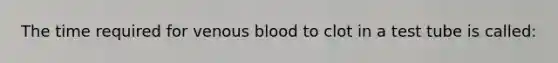 The time required for venous blood to clot in a test tube is called: