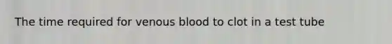 The time required for venous blood to clot in a test tube