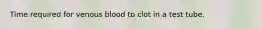 Time required for venous blood to clot in a test tube.