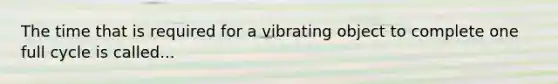 The time that is required for a vibrating object to complete one full cycle is called...