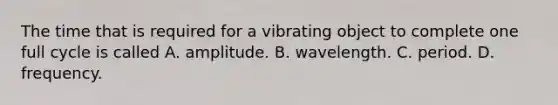 The time that is required for a vibrating object to complete one full cycle is called A. amplitude. B. wavelength. C. period. D. frequency.