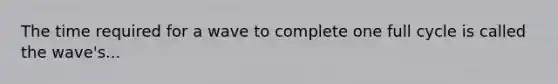 The time required for a wave to complete one full cycle is called the wave's...