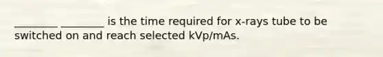 ________ ________ is the time required for x-rays tube to be switched on and reach selected kVp/mAs.