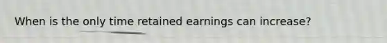 When is the only time retained earnings can increase?