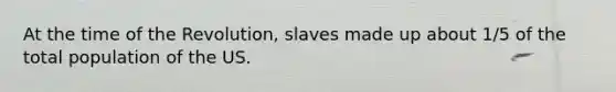 At the time of the Revolution, slaves made up about 1/5 of the total population of the US.