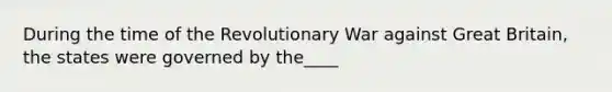 During the time of the Revolutionary War against Great Britain, the states were governed by the____