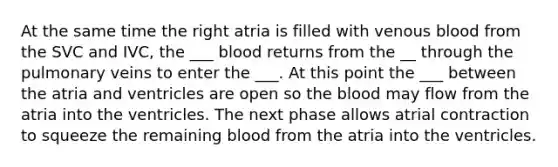 At the same time the right atria is filled with venous blood from the SVC and IVC, the ___ blood returns from the __ through the pulmonary veins to enter the ___. At this point the ___ between the atria and ventricles are open so the blood may flow from the atria into the ventricles. The next phase allows atrial contraction to squeeze the remaining blood from the atria into the ventricles.