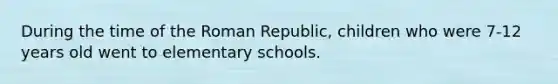 During the time of the Roman Republic, children who were 7-12 years old went to elementary schools.