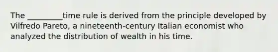 The _________time rule is derived from the principle developed by Vilfredo Pareto, a nineteenth-century Italian economist who analyzed the distribution of wealth in his time.