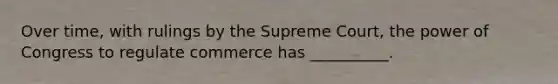 ​Over time, with rulings by the Supreme Court, the power of Congress to regulate commerce has __________.