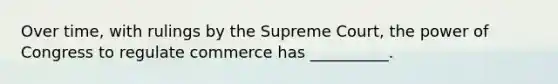 Over time, with rulings by the Supreme Court, the power of Congress to regulate commerce has __________.